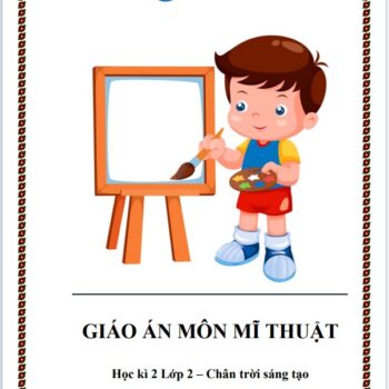GIÁO ÁN MÔN MĨ THUẬT LỚP 2 HỌC KÌ 2 - SÁCH CHÂN TRỜI SÁNG TẠO (FILE WORD + PDF)